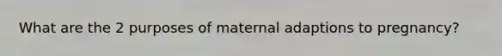 What are the 2 purposes of maternal adaptions to pregnancy?