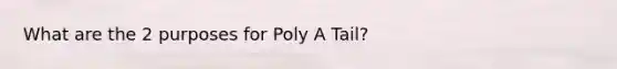 What are the 2 purposes for Poly A Tail?