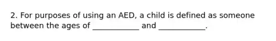 2. For purposes of using an AED, a child is defined as someone between the ages of ____________ and ____________.