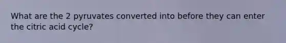 What are the 2 pyruvates converted into before they can enter the citric acid cycle?