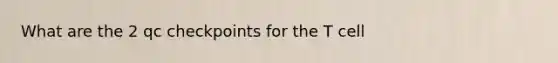 What are the 2 qc checkpoints for the T cell