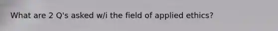 What are 2 Q's asked w/i the field of applied ethics?