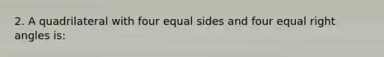 2. A quadrilateral with four equal sides and four equal right angles is: