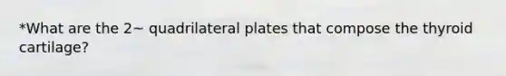 *What are the 2~ quadrilateral plates that compose the thyroid cartilage?