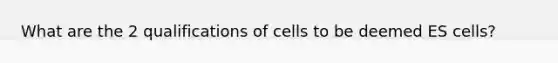 What are the 2 qualifications of cells to be deemed ES cells?