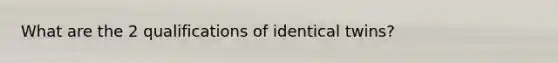 What are the 2 qualifications of identical twins?