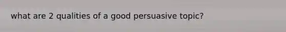 what are 2 qualities of a good persuasive topic?