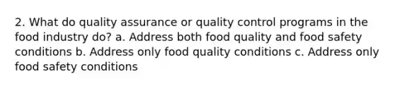 2. What do quality assurance or quality control programs in the food industry do? a. Address both food quality and food safety conditions b. Address only food quality conditions c. Address only food safety conditions