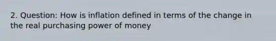 2. Question: How is inflation defined in terms of the change in the real purchasing power of money