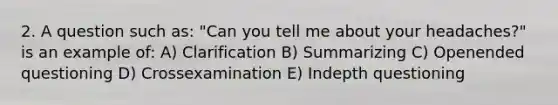 2. A question such as: "Can you tell me about your headaches?" is an example of: A) Clarification B) Summarizing C) Openended questioning D) Crossexamination E) Indepth questioning