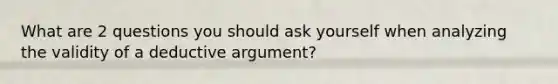 What are 2 questions you should ask yourself when analyzing the validity of a deductive argument?