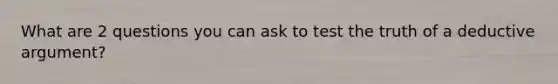 What are 2 questions you can ask to test the truth of a deductive argument?