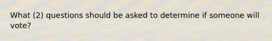 What (2) questions should be asked to determine if someone will vote?