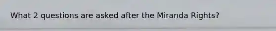 What 2 questions are asked after the Miranda Rights?