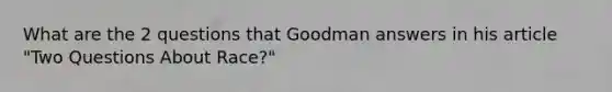 What are the 2 questions that Goodman answers in his article "Two Questions About Race?"