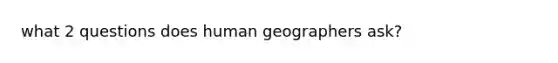 what 2 questions does human geographers ask?