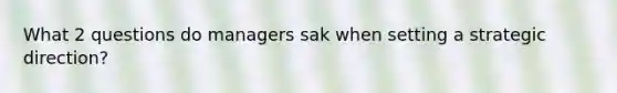 What 2 questions do managers sak when setting a strategic direction?