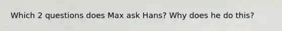 Which 2 questions does Max ask Hans? Why does he do this?