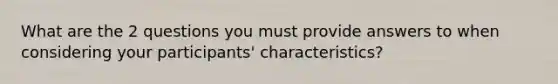 What are the 2 questions you must provide answers to when considering your participants' characteristics?