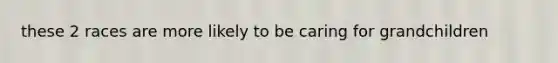 these 2 races are more likely to be caring for grandchildren