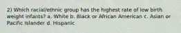 2) Which racial/ethnic group has the highest rate of low birth weight infants? a. White b. Black or African American c. Asian or Pacific Islander d. Hispanic