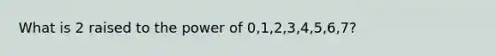 What is 2 raised to the power of 0,1,2,3,4,5,6,7?