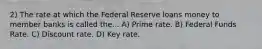 2) The rate at which the Federal Reserve loans money to member banks is called the... A) Prime rate. B) Federal Funds Rate. C) Discount rate. D) Key rate.