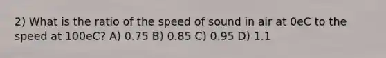 2) What is the ratio of the speed of sound in air at 0eC to the speed at 100eC? A) 0.75 B) 0.85 C) 0.95 D) 1.1