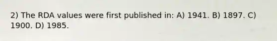 2) The RDA values were first published in: A) 1941. B) 1897. C) 1900. D) 1985.