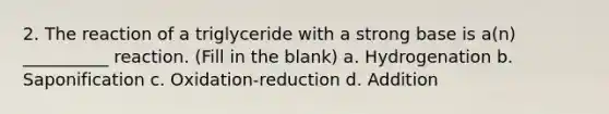 2. The reaction of a triglyceride with a strong base is a(n) __________ reaction. (Fill in the blank) a. Hydrogenation b. Saponification c. Oxidation-reduction d. Addition