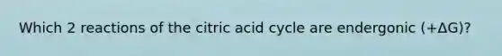 Which 2 reactions of the citric acid cycle are endergonic (+ΔG)?