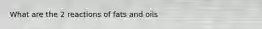 What are the 2 reactions of fats and oils