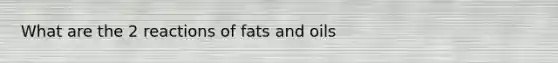 What are the 2 reactions of fats and oils