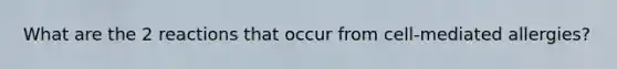 What are the 2 reactions that occur from cell-mediated allergies?