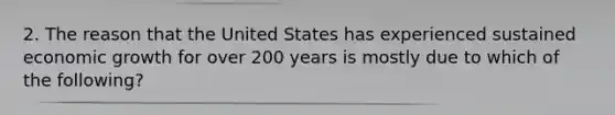 2. The reason that the United States has experienced sustained economic growth for over 200 years is mostly due to which of the following?