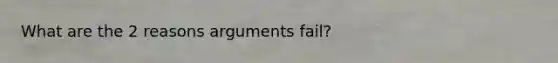 What are the 2 reasons arguments fail?