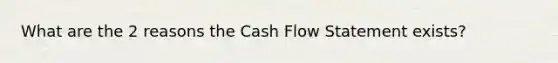 What are the 2 reasons the Cash Flow Statement exists?