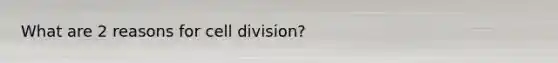 What are 2 reasons for cell division?