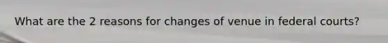 What are the 2 reasons for changes of venue in federal courts?