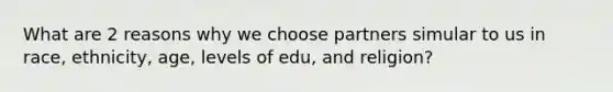 What are 2 reasons why we choose partners simular to us in race, ethnicity, age, levels of edu, and religion?