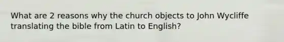 What are 2 reasons why the church objects to John Wycliffe translating the bible from Latin to English?