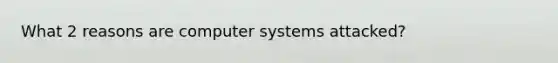 What 2 reasons are computer systems attacked?