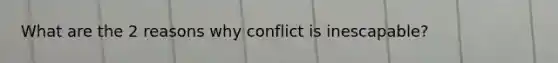 What are the 2 reasons why conflict is inescapable?