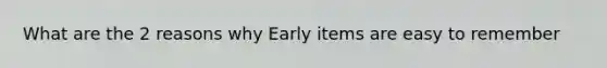 What are the 2 reasons why Early items are easy to remember