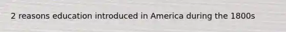 2 reasons education introduced in America during the 1800s