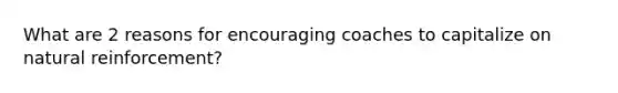 What are 2 reasons for encouraging coaches to capitalize on natural reinforcement?