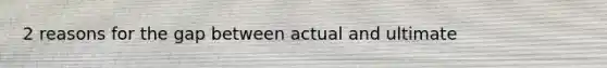 2 reasons for the gap between actual and ultimate