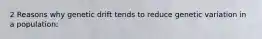 2 Reasons why genetic drift tends to reduce genetic variation in a population: