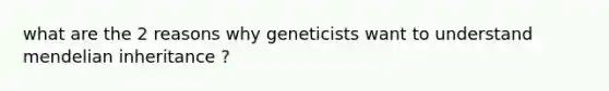 what are the 2 reasons why geneticists want to understand mendelian inheritance ?