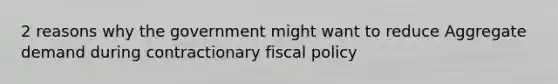 2 reasons why the government might want to reduce Aggregate demand during contractionary fiscal policy